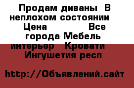 Продам диваны. В неплохом состоянии. › Цена ­ 15 000 - Все города Мебель, интерьер » Кровати   . Ингушетия респ.